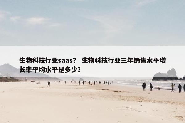生物科技行业saas? 生物科技行业三年销售水平增长率平均水平是多少?
