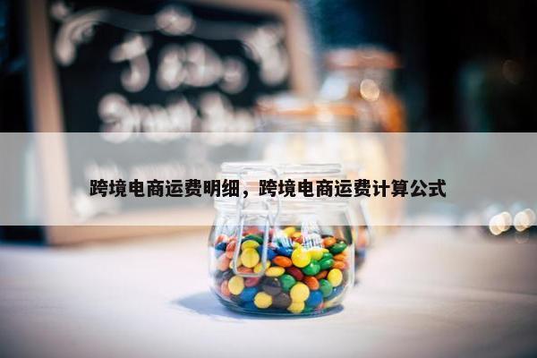 跨境电商运费明细,跨境电商运费计算公式