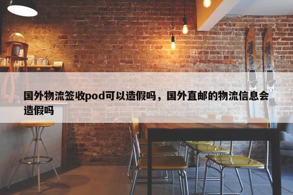 国外物流签收pod可以造假吗,国外直邮的物流信息会造假吗 国外物流签收pod可以造假吗,国外直邮的物流信息会造假吗