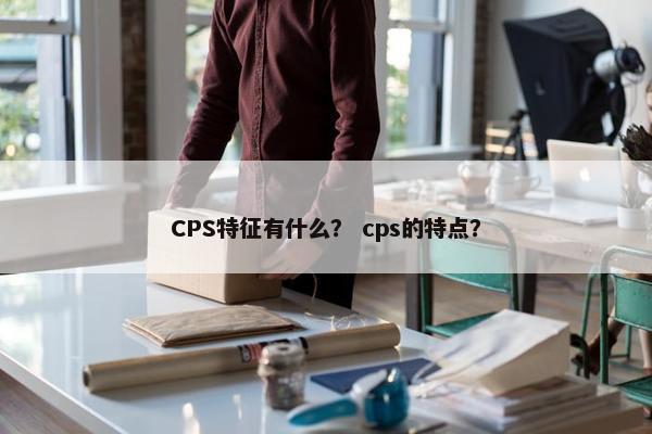 CPS特征有什么? cps的特点? CPS特征有什么? cps的特点?