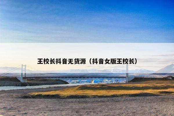 王校长抖音无货源(抖音女版王校长) 王校长抖音无货源(抖音女版王校长)