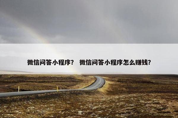 微信问答小程序? 微信问答小程序怎么赚钱?