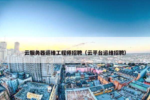 云服务器运维工程师招聘(云平台运维招聘) 云服务器运维工程师招聘(云平台运维招聘)