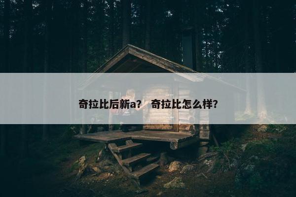 奇拉比后新a? 奇拉比怎么样? 奇拉比后新a? 奇拉比怎么样?