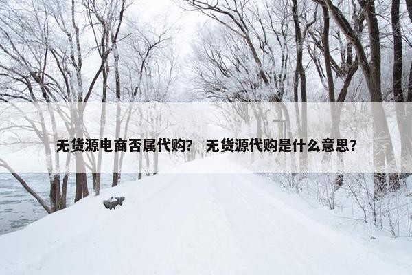 无货源电商否属代购? 无货源代购是什么意思?