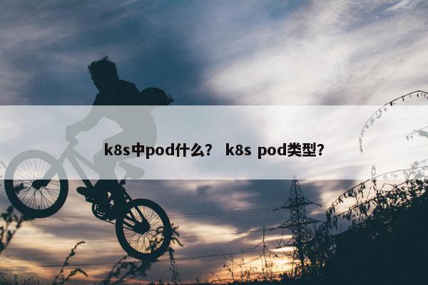 k8s中pod什么? k8s pod类型?