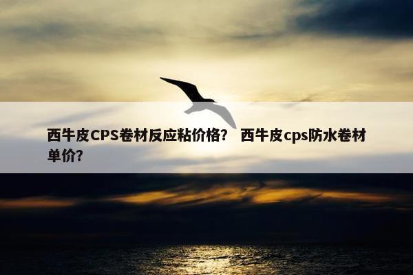 西牛皮CPS卷材反应粘价格? 西牛皮cps防水卷材单价? 西牛皮CPS卷材反应粘价格? 西牛皮cps防水卷材单价?