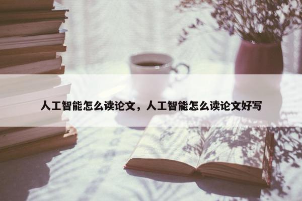 人工智能怎么读论文,人工智能怎么读论文好写
