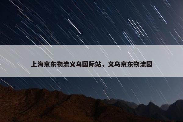 上海京东物流义乌国际站,义乌京东物流园 上海京东物流义乌国际站,义乌京东物流园
