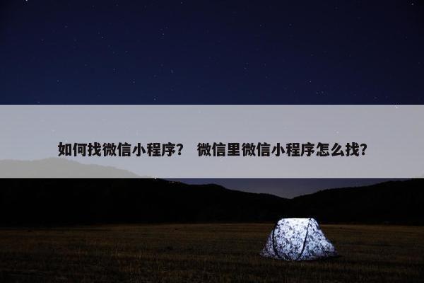 如何找微信小程序? 微信里微信小程序怎么找? 如何找微信小程序? 微信里微信小程序怎么找?