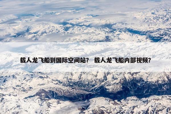 载人龙飞船到国际空间站? 载人龙飞船内部视频? 载人龙飞船到国际空间站? 载人龙飞船内部视频?