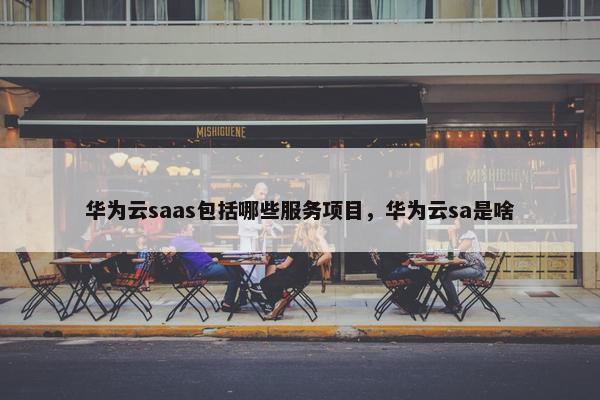 华为云saas包括哪些服务项目,华为云sa是啥