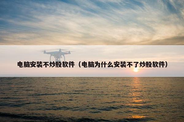 电脑安装不炒股软件(电脑为什么安装不了炒股软件)