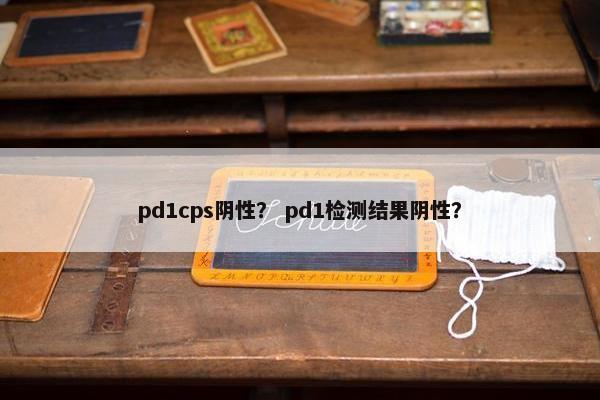 pd1cps阴性? pd1检测结果阴性? pd1cps阴性? pd1检测结果阴性?
