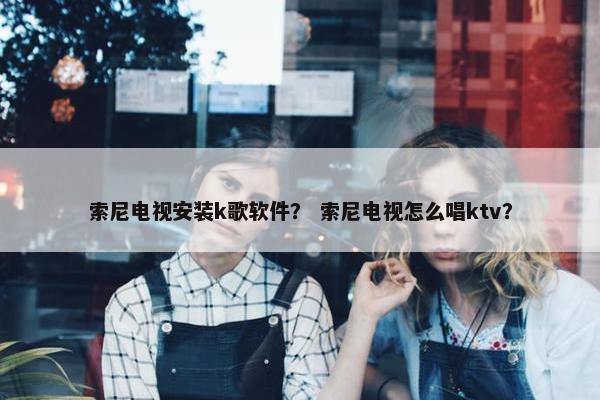 索尼电视安装k歌软件? 索尼电视怎么唱ktv? 索尼电视安装k歌软件? 索尼电视怎么唱ktv?