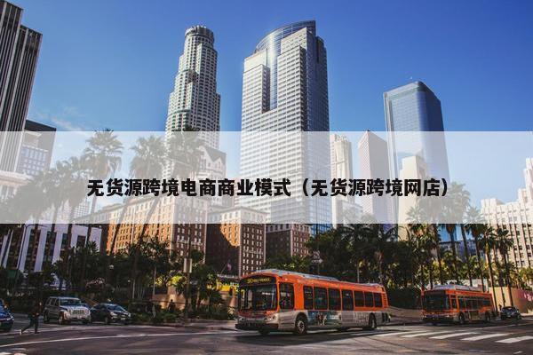 无货源跨境电商商业模式(无货源跨境网店)