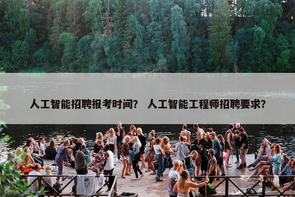 人工智能招聘报考时间？ 人工智能工程师招聘要求？