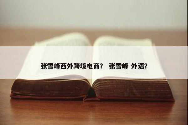 张雪峰西外跨境电商? 张雪峰 外语? 张雪峰西外跨境电商? 张雪峰 外语?