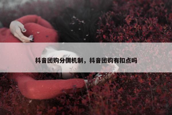 抖音团购分佣机制,抖音团购有扣点吗