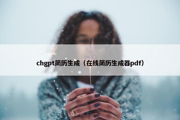 chgpt简历生成(在线简历生成器pdf) chgpt简历生成(在线简历生成器pdf)