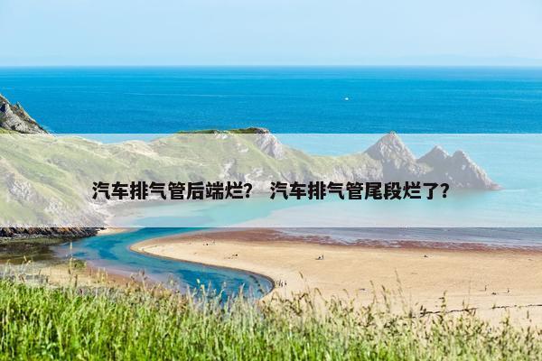 汽车排气管后端烂？ 汽车排气管尾段烂了？