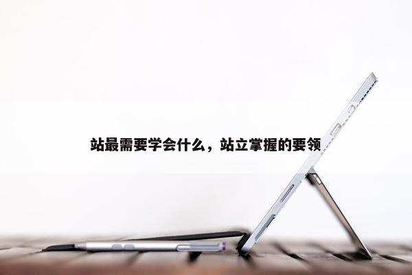 站最需要学会什么,站立掌握的要领