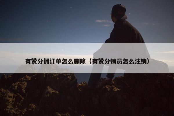 有赞分佣订单怎么删除(有赞分销员怎么注销)