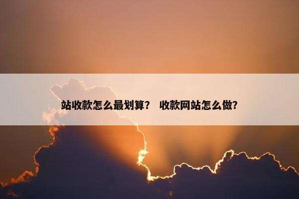 站收款怎么最划算? 收款网站怎么做? 站收款怎么最划算? 收款网站怎么做?