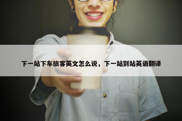 下一站下车旅客英文怎么说，下一站到站英语翻译