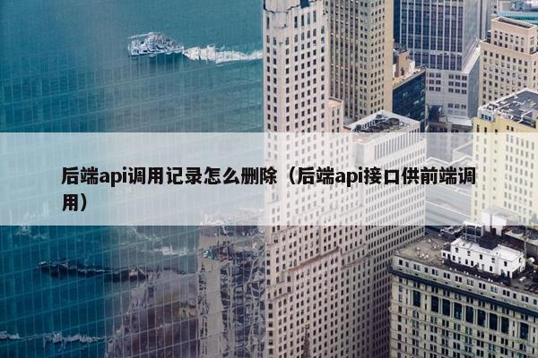 后端api调用记录怎么删除(后端api接口供前端调用) 后端api调用记录怎么删除(后端api接口供前端调用)