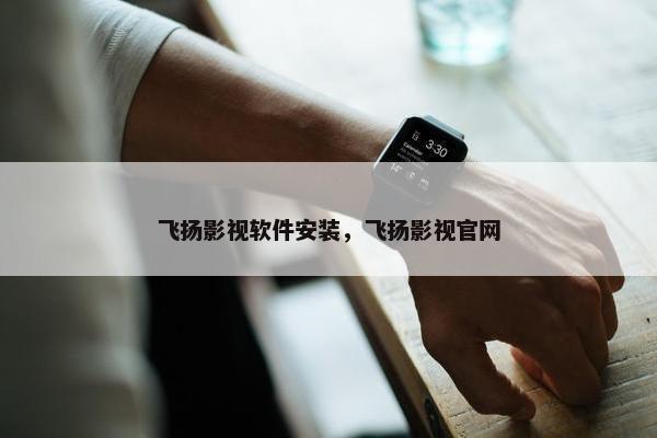 飞扬影视软件安装,飞扬影视官网 飞扬影视软件安装,飞扬影视官网