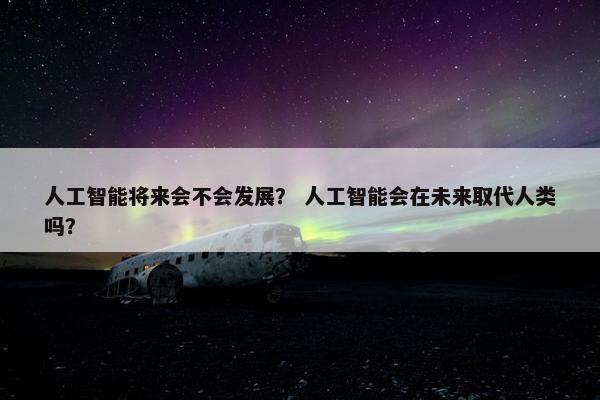 人工智能将来会不会发展? 人工智能会在未来取代人类吗?