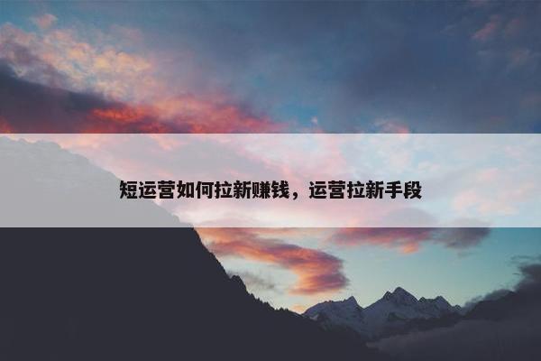 短运营如何拉新赚钱,运营拉新手段 短运营如何拉新赚钱,运营拉新手段