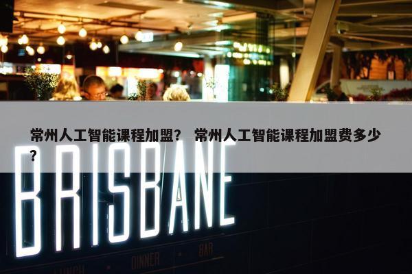 常州人工智能课程加盟? 常州人工智能课程加盟费多少? 常州人工智能课程加盟? 常州人工智能课程加盟费多少?