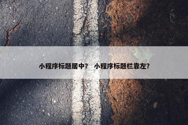 小程序标题居中? 小程序标题栏靠左?