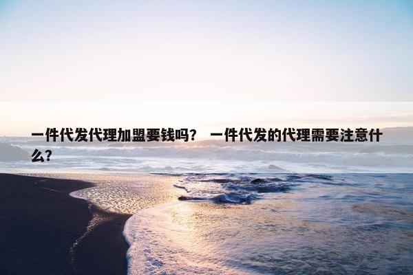 一件代发代理加盟要钱吗？ 一件代发的代理需要注意什么？