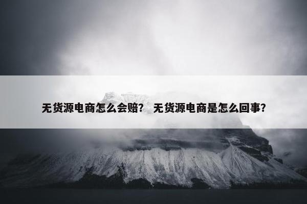 无货源电商怎么会赔? 无货源电商是怎么回事?