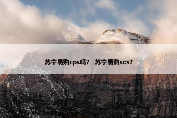 苏宁易购cps吗? 苏宁易购scs? 苏宁易购cps吗? 苏宁易购scs?