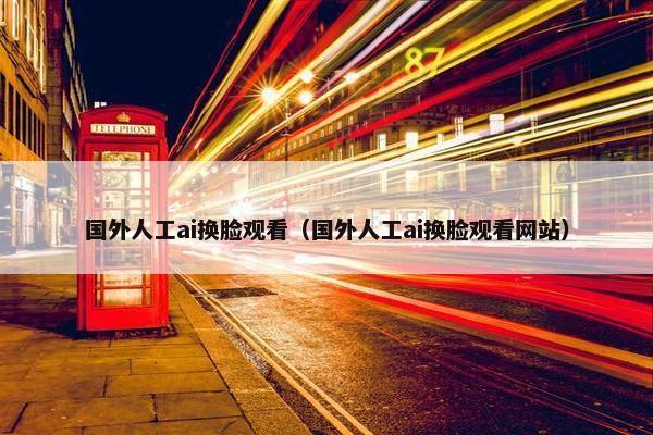 国外人工ai换脸观看(国外人工ai换脸观看网站)