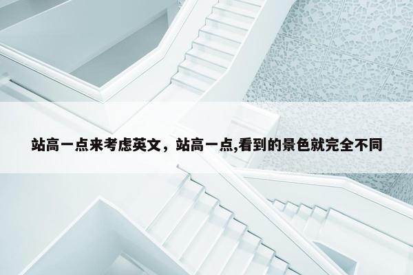 站高一点来考虑英文,站高一点,看到的景色就完全不同