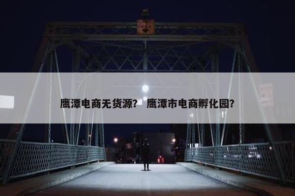 鹰潭电商无货源? 鹰潭市电商孵化园?
