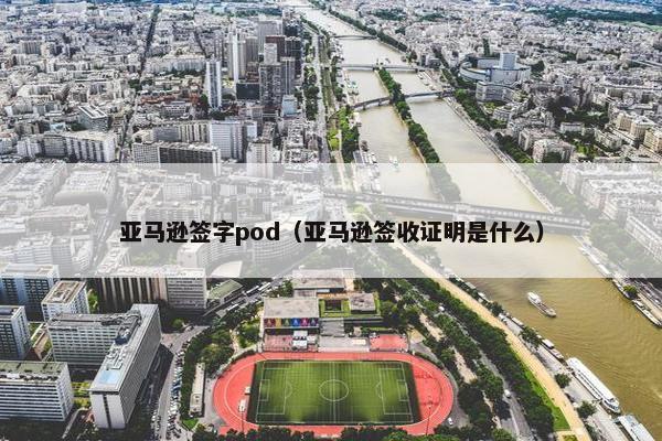 亚马逊签字pod(亚马逊签收证明是什么)