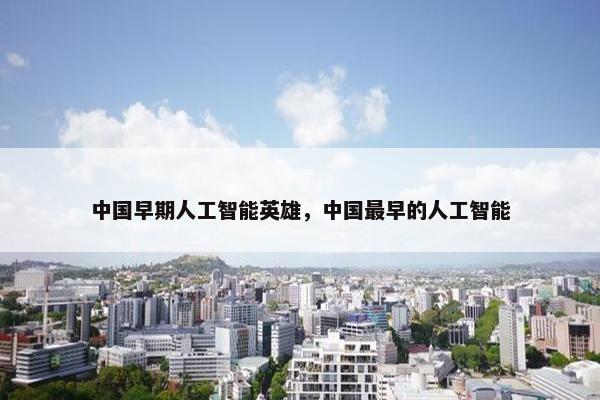 中国早期人工智能英雄，中国最早的人工智能