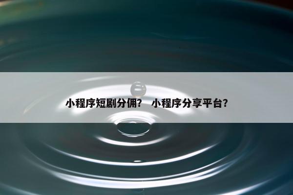 小程序短剧分佣？ 小程序分享平台？