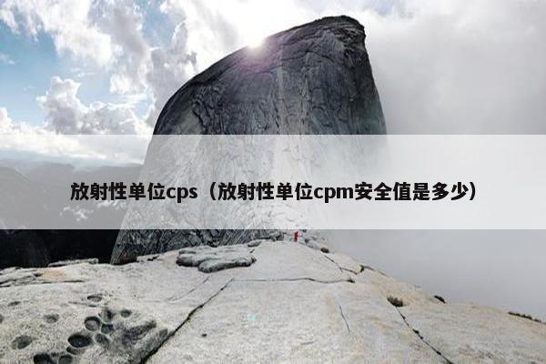 放射性单位cps(放射性单位cpm安全值是多少)
