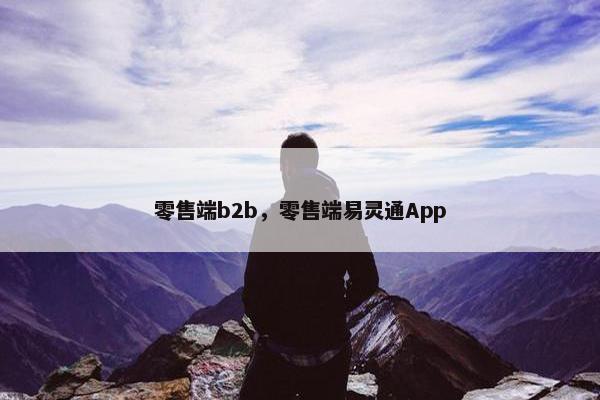 零售端b2b,零售端易灵通App