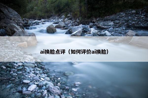 ai换脸点评(如何评价ai换脸) ai换脸点评(如何评价ai换脸)