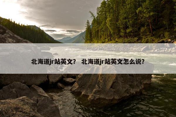 北海道jr站英文? 北海道jr站英文怎么说? 北海道jr站英文? 北海道jr站英文怎么说?