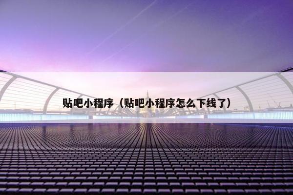 贴吧小程序(贴吧小程序怎么下线了) 贴吧小程序(贴吧小程序怎么下线了)