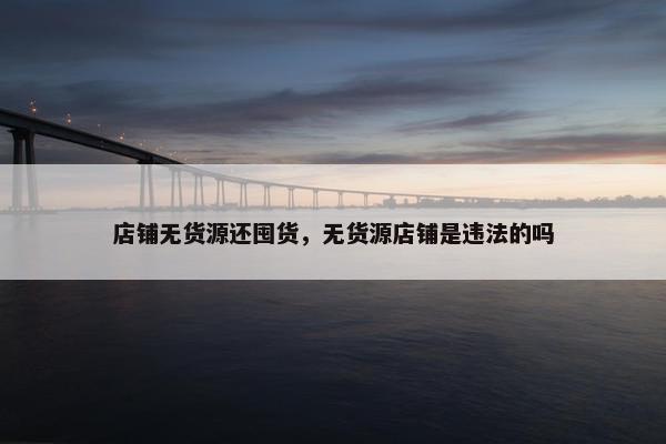 店铺无货源还囤货,无货源店铺是违法的吗